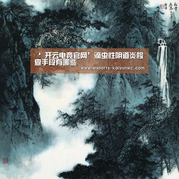 ‘ 开云电竞官网’滴虫性阴道炎检查手段有哪些