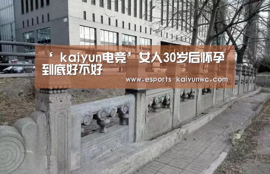 ‘ kaiyun电竞’女人30岁后怀孕到底好不好