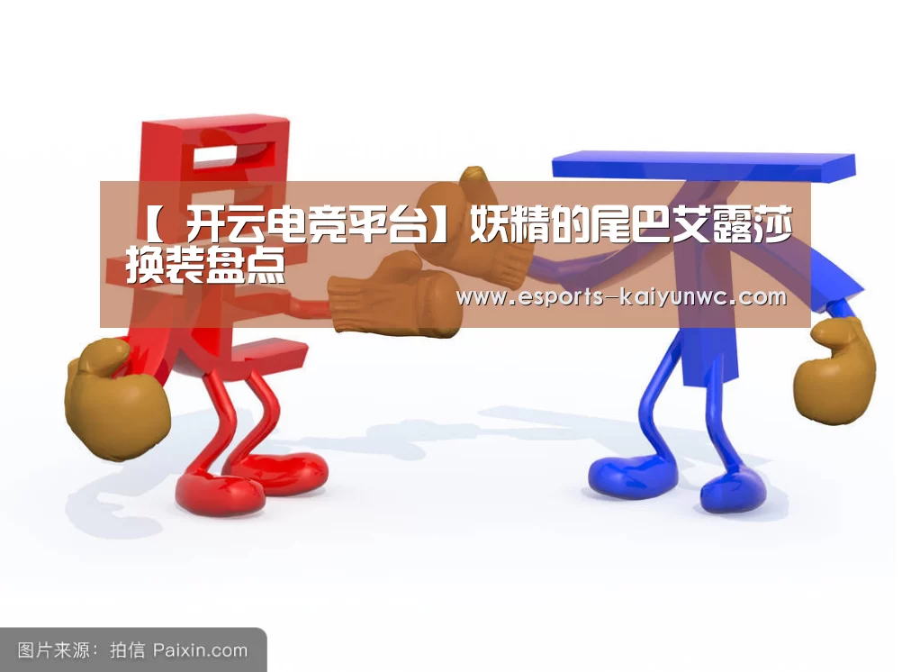 【 开云电竞平台】妖精的尾巴艾露莎换装盘点