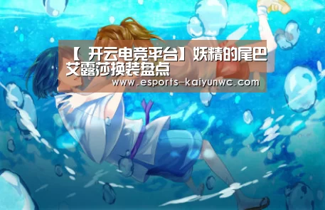 【 开云电竞平台】妖精的尾巴艾露莎换装盘点(图4) 开云电竞